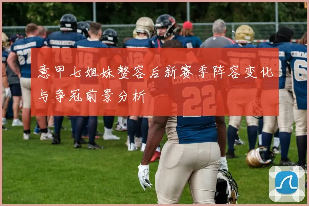 意甲七姐妹整容后新赛季阵容变化与争冠前景分析