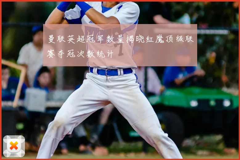 曼联英超冠军数量揭晓红魔顶级联赛夺冠次数统计