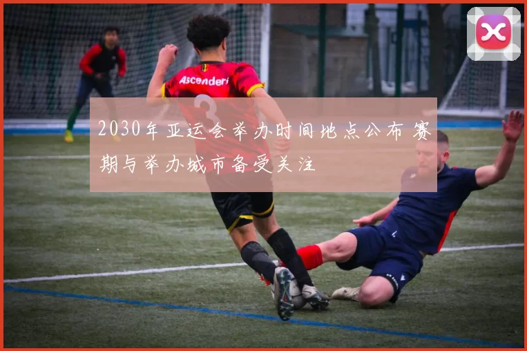 2030年亚运会举办时间地点公布 赛期与举办城市备受关注