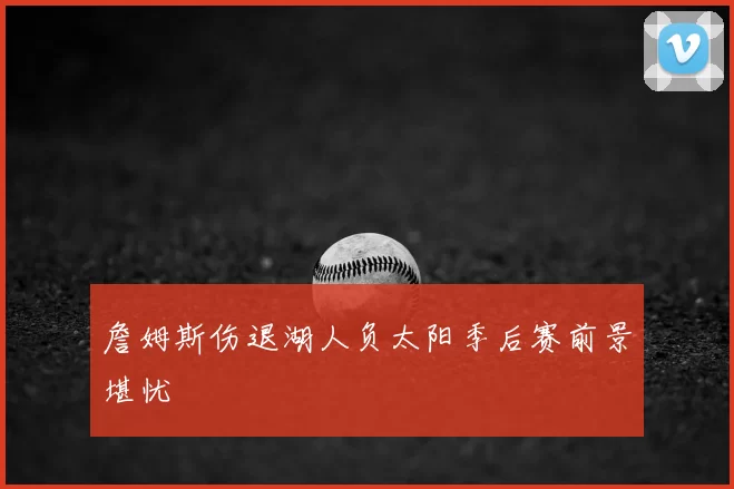 詹姆斯伤退湖人负太阳季后赛前景堪忧