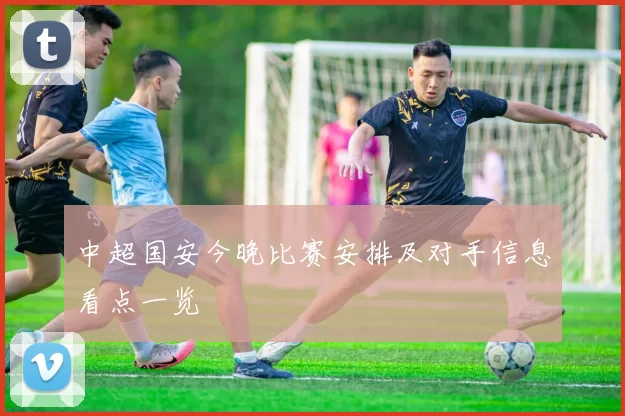 中超国安今晚比赛安排及对手信息看点一览