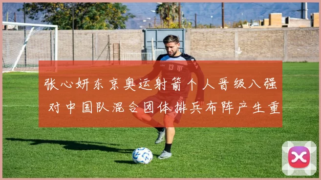 张心妍东京奥运射箭个人晋级八强 对中国队混合团体排兵布阵产生重要影响