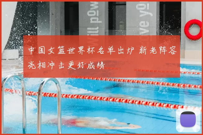 中国女篮世界杯名单出炉 新老阵容亮相冲击更好成绩