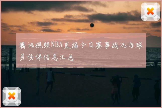 腾讯视频NBA直播今日赛事战况与球员伤停信息汇总