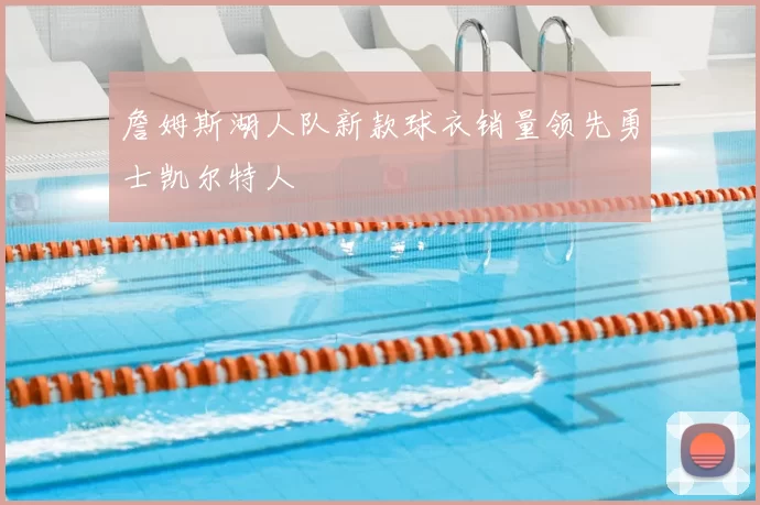 詹姆斯湖人队新款球衣销量领先勇士凯尔特人