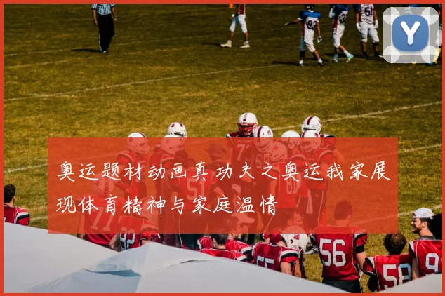 奥运题材动画真功夫之奥运我家展现体育精神与家庭温情