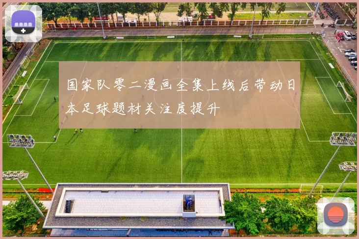 国家队零二漫画全集上线后带动日本足球题材关注度提升