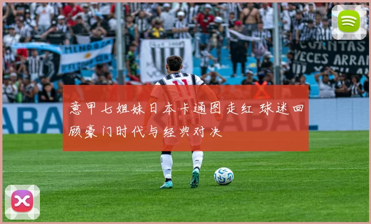 意甲七姐妹日本卡通图走红 球迷回顾豪门时代与经典对决