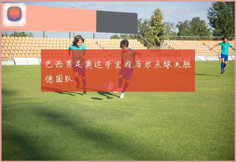 巴西男足奥运夺金内马尔点球决胜德国队