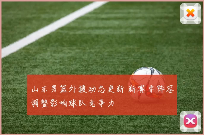 山东男篮外援动态更新 新赛季阵容调整影响球队竞争力