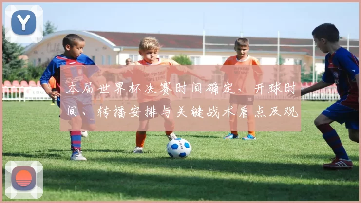 本届世界杯决赛时间确定，开球时间、转播安排与关键战术看点及观赛指南