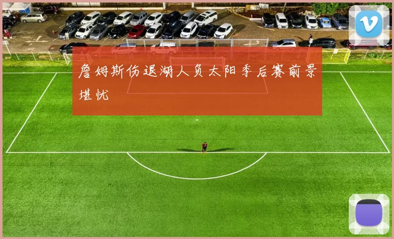 詹姆斯伤退湖人负太阳季后赛前景堪忧