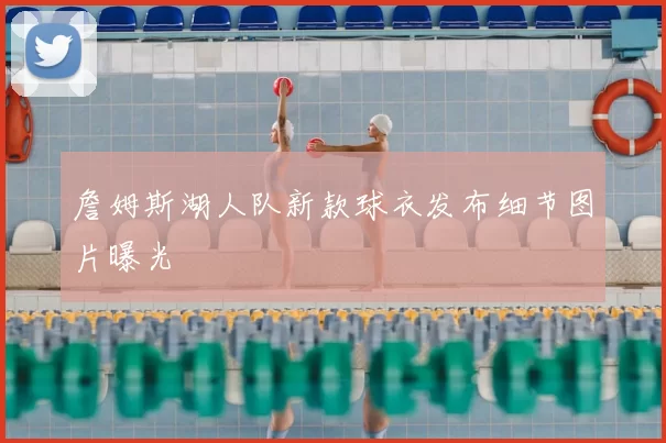 詹姆斯湖人队新款球衣发布细节图片曝光