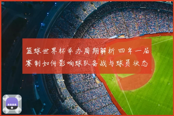篮球世界杯举办周期解析 四年一届赛制如何影响球队备战与球员状态