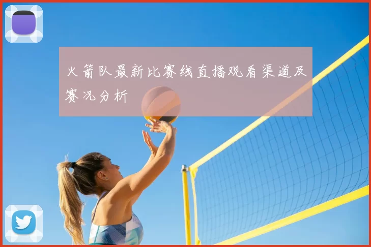 火箭队最新比赛线直播观看渠道及赛况分析