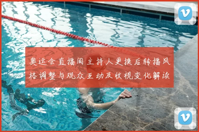 奥运会直播间主持人更换后转播风格调整与观众互动及收视变化解读