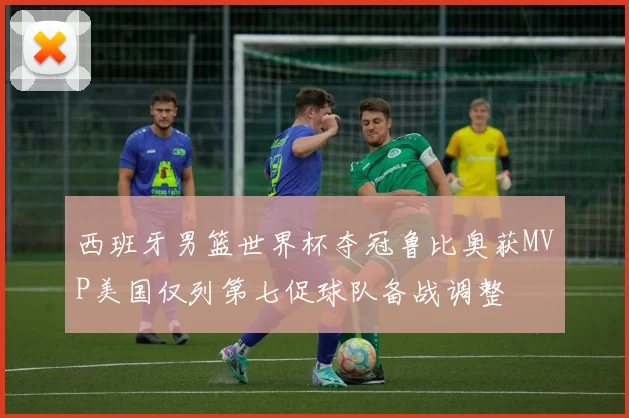 西班牙男篮世界杯夺冠鲁比奥获MVP美国仅列第七促球队备战调整