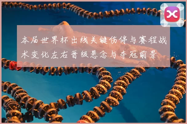 本届世界杯出线关键伤停与赛程战术变化左右晋级悬念与夺冠前景