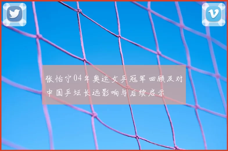 张怡宁04年奥运女乒冠军回顾及对中国乒坛长远影响与后续启示