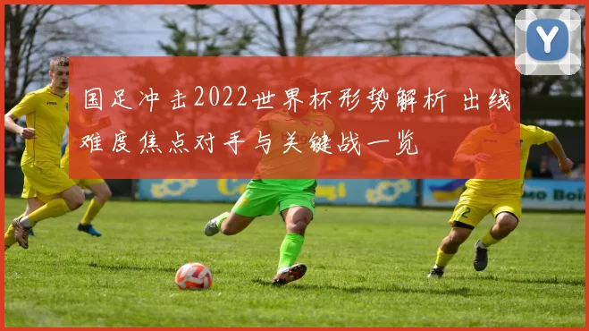 国足冲击2022世界杯形势解析 出线难度焦点对手与关键战一览