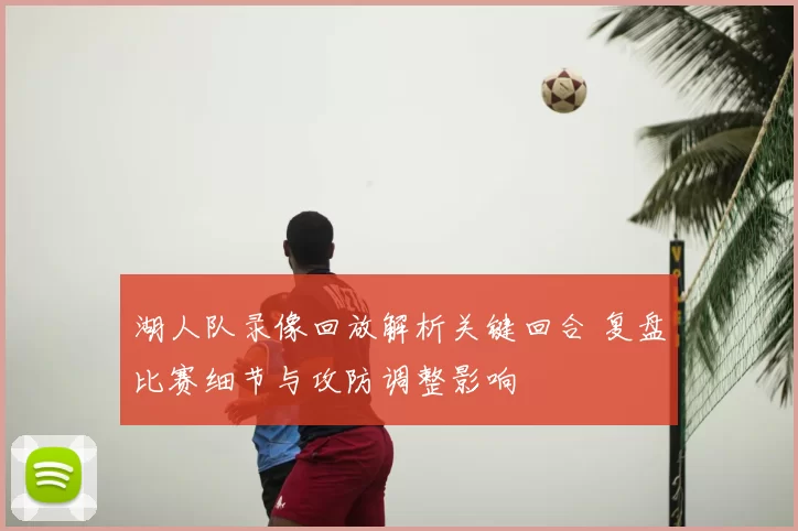 湖人队录像回放解析关键回合 复盘比赛细节与攻防调整影响