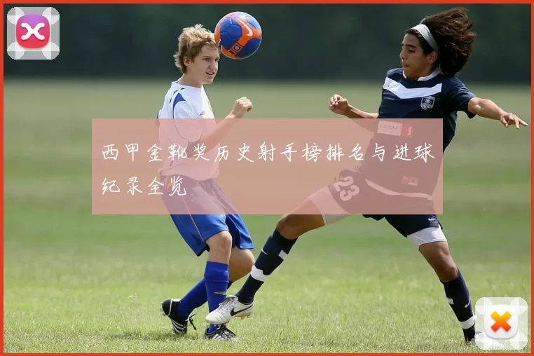西甲金靴奖历史射手榜排名与进球纪录全览