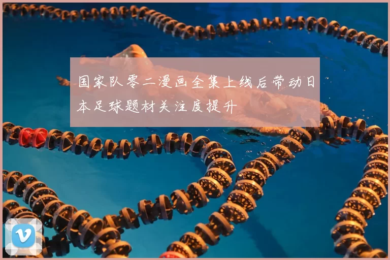 国家队零二漫画全集上线后带动日本足球题材关注度提升