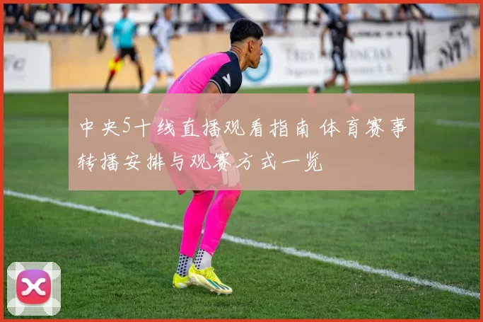 中央5十线直播观看指南 体育赛事转播安排与观赛方式一览