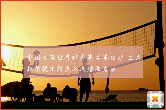 中国女篮世界杯参赛名单出炉 主力框架稳定新星入选增添看点