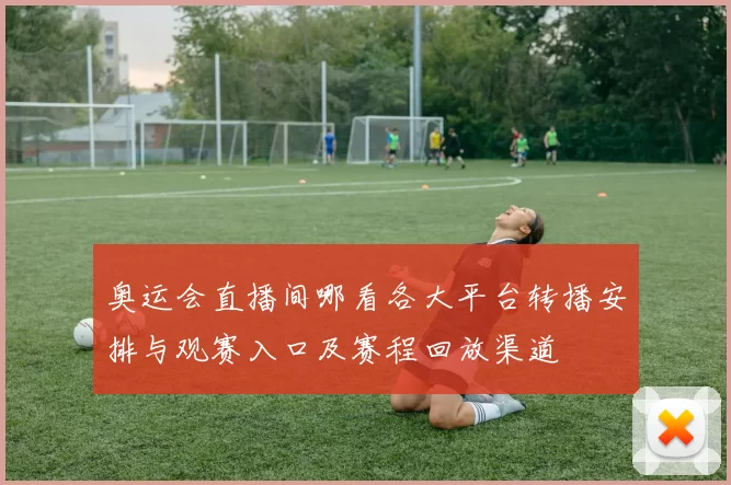 奥运会直播间哪看各大平台转播安排与观赛入口及赛程回放渠道