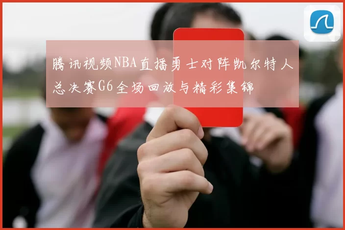 腾讯视频NBA直播勇士对阵凯尔特人总决赛G6全场回放与精彩集锦