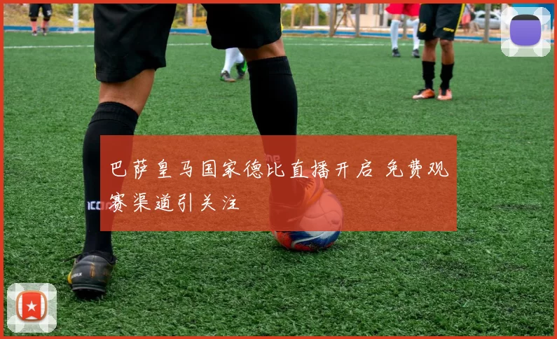 巴萨皇马国家德比直播开启 免费观赛渠道引关注