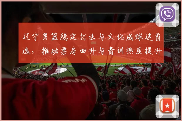 辽宁男篮稳定打法与文化成球迷首选，推动票房回升与青训热度提升
