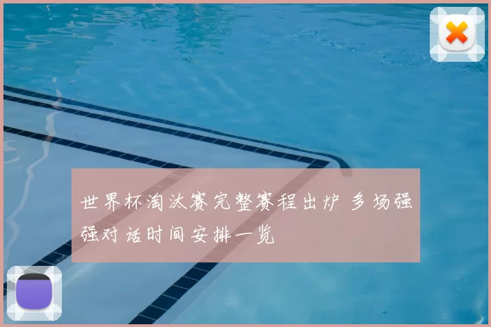 世界杯淘汰赛完整赛程出炉 多场强强对话时间安排一览