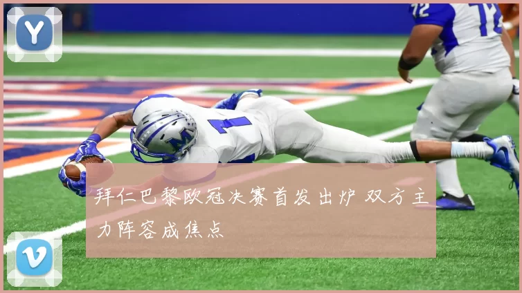 拜仁巴黎欧冠决赛首发出炉 双方主力阵容成焦点