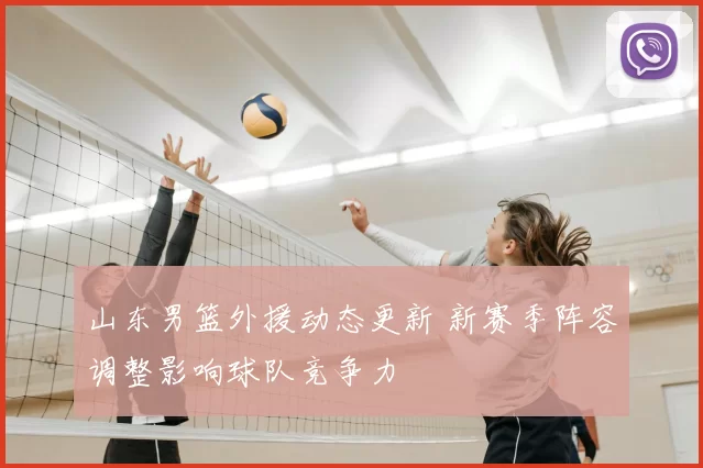 山东男篮外援动态更新 新赛季阵容调整影响球队竞争力