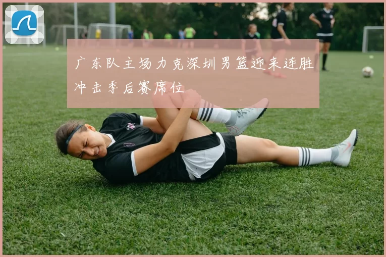 广东队主场力克深圳男篮迎来连胜冲击季后赛席位