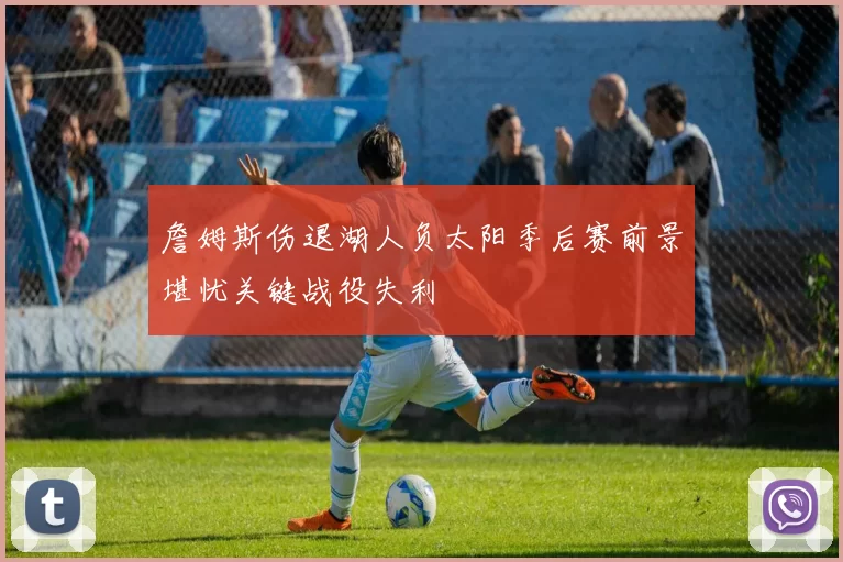 詹姆斯伤退湖人负太阳季后赛前景堪忧关键战役失利