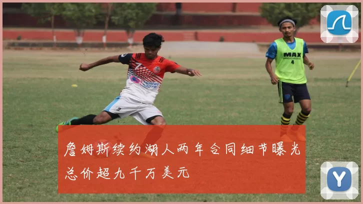 詹姆斯续约湖人两年合同细节曝光总价超九千万美元