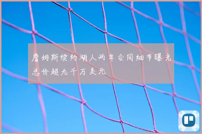 詹姆斯续约湖人两年合同细节曝光总价超九千万美元