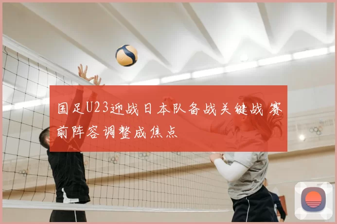 国足U23迎战日本队备战关键战 赛前阵容调整成焦点