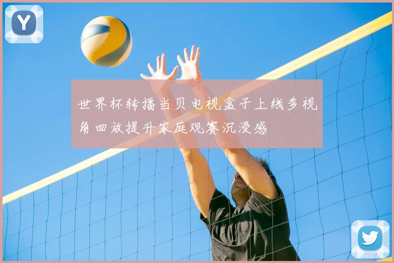 世界杯转播当贝电视盒子上线多视角回放提升家庭观赛沉浸感