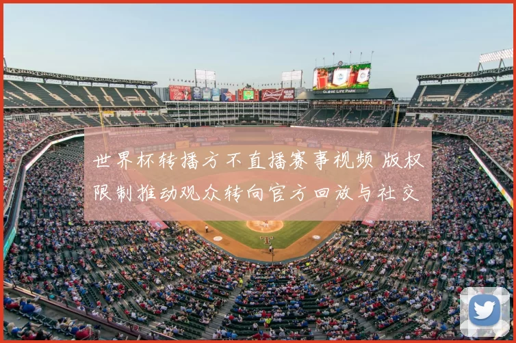 世界杯转播方不直播赛事视频 版权限制推动观众转向官方回放与社交媒体