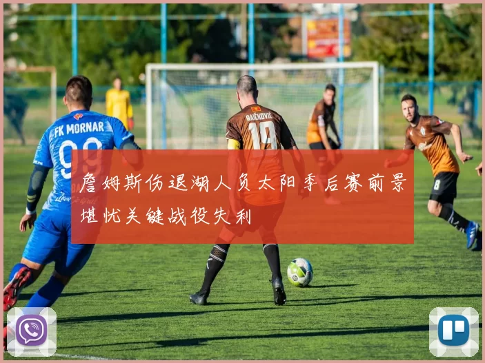 詹姆斯伤退湖人负太阳季后赛前景堪忧关键战役失利