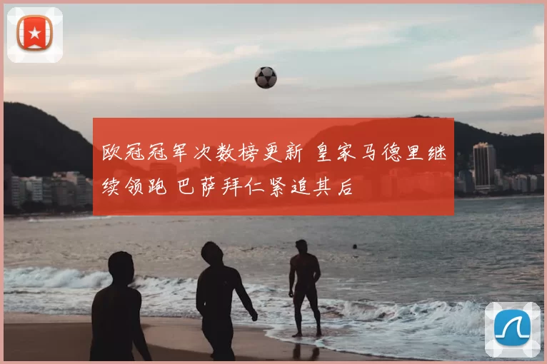 欧冠冠军次数榜更新 皇家马德里继续领跑 巴萨拜仁紧追其后